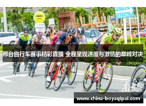 邢台自行车赛事精彩直播 全程呈现速度与激情的巅峰对决